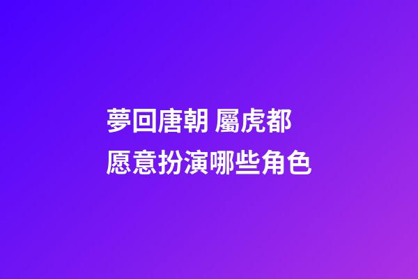 夢回唐朝 屬虎都愿意扮演哪些角色